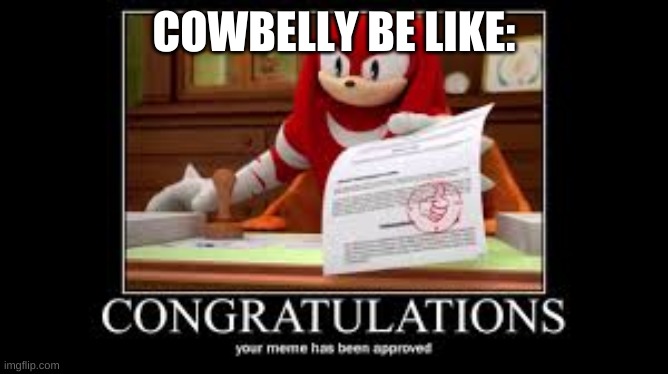 Your meme has been approved | COWBELLY BE LIKE: | image tagged in your meme has been approved | made w/ Imgflip meme maker