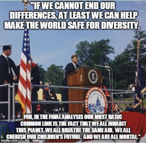 JFK speaking on diversity, mortality, and caring for the earth; June 10, 1963 -- a few months before tragedy struck. | image tagged in jfk speech safe for diversity,reposts are awesome,repost,jfk,john f kennedy,diversity | made w/ Imgflip meme maker