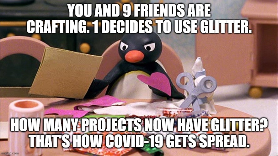 Explaining Covid-19 in Karen & Lynda terms | YOU AND 9 FRIENDS ARE CRAFTING. 1 DECIDES TO USE GLITTER. HOW MANY PROJECTS NOW HAVE GLITTER?
THAT'S HOW COVID-19 GETS SPREAD. | image tagged in angry penguin | made w/ Imgflip meme maker