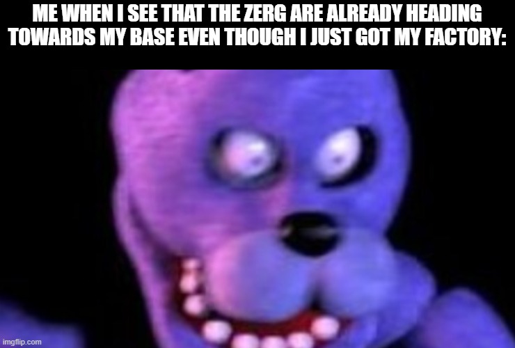Scared Bonnie | ME WHEN I SEE THAT THE ZERG ARE ALREADY HEADING TOWARDS MY BASE EVEN THOUGH I JUST GOT MY FACTORY: | image tagged in scared bonnie,starcraft,zerg,terrans,zerg rush | made w/ Imgflip meme maker