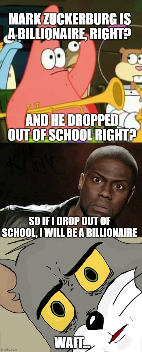 MARK ZUCKERBURG IS A BILLIONAIRE, RIGHT? AND HE DROPPED OUT OF SCHOOL RIGHT? SO IF I DROP OUT OF SCHOOL, I WILL BE A BILLIONAIRE; WAIT... | image tagged in memes,no patrick,kevin hart,unsettled tom | made w/ Imgflip meme maker