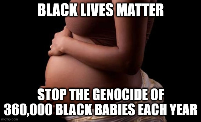 Black Babies Matter | BLACK LIVES MATTER; STOP THE GENOCIDE OF 360,000 BLACK BABIES EACH YEAR | image tagged in abortion,genocide,blm | made w/ Imgflip meme maker