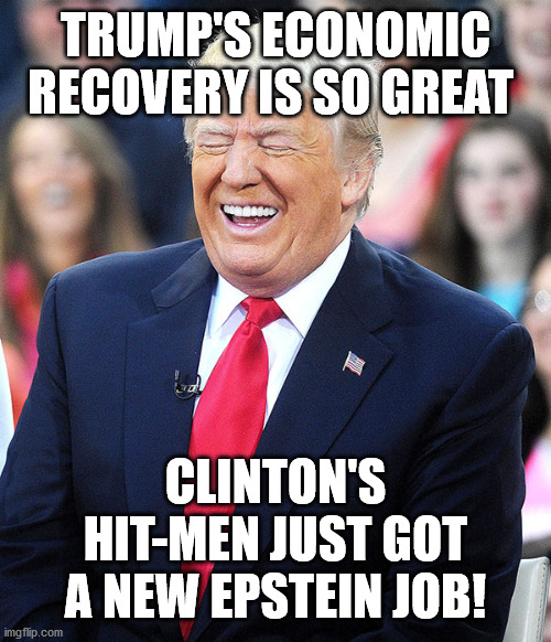 Trump bringing jobs back | TRUMP'S ECONOMIC RECOVERY IS SO GREAT; CLINTON'S HIT-MEN JUST GOT A NEW EPSTEIN JOB! | image tagged in trump laughing,trump,clinton,jeffrey epstein,ghislaine maxwell | made w/ Imgflip meme maker