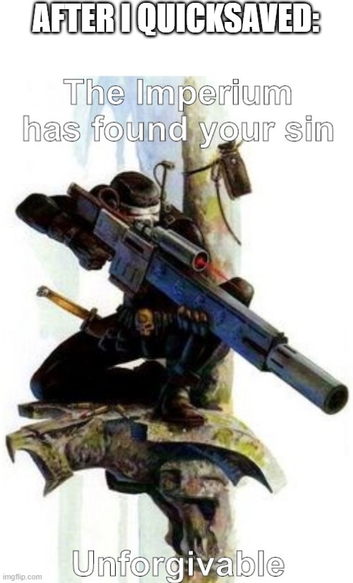 The Imperium has found your sin Unforgivable | AFTER I QUICKSAVED: | image tagged in the imperium has found your sin unforgivable | made w/ Imgflip meme maker