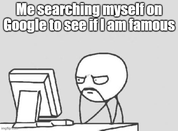 Computer Guy Meme | Me searching myself on Google to see if I am famous | image tagged in memes,computer guy | made w/ Imgflip meme maker