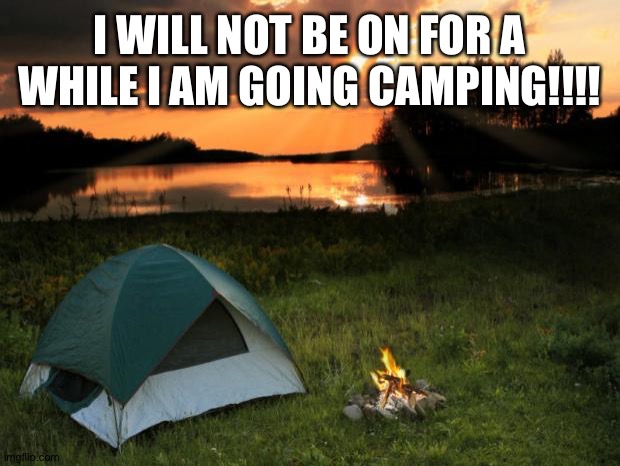 Camping...It's In Tents | I WILL NOT BE ON FOR A WHILE I AM GOING CAMPING!!!! | image tagged in campingit's in tents | made w/ Imgflip meme maker