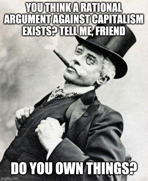 Smug gentleman | YOU THINK A RATIONAL ARGUMENT AGAINST CAPITALISM EXISTS? TELL ME, FRIEND; DO YOU OWN THINGS? | image tagged in smug gentleman | made w/ Imgflip meme maker