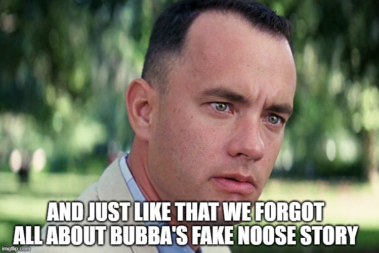 And Just Like That | AND JUST LIKE THAT WE FORGOT ALL ABOUT BUBBA'S FAKE NOOSE STORY | image tagged in memes,and just like that | made w/ Imgflip meme maker