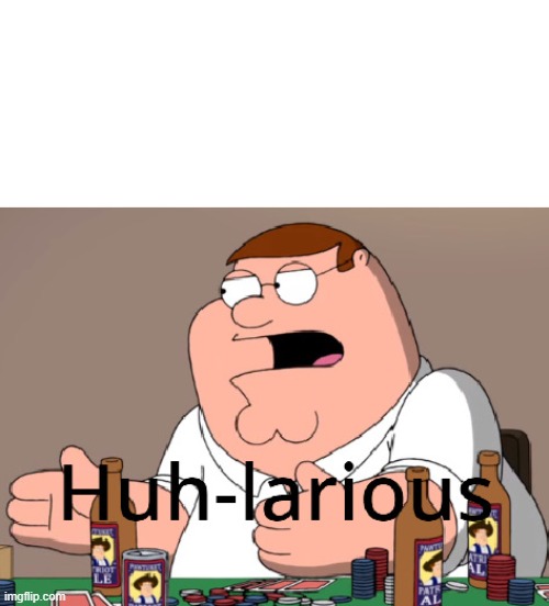 Peter griffin is back | image tagged in peter griffin huh-larious | made w/ Imgflip meme maker