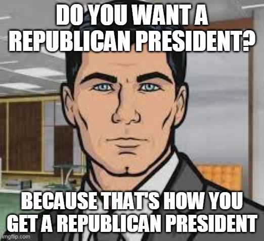 Do you want ants archer | DO YOU WANT A REPUBLICAN PRESIDENT? BECAUSE THAT'S HOW YOU GET A REPUBLICAN PRESIDENT | image tagged in do you want ants archer,AdviceAnimals | made w/ Imgflip meme maker