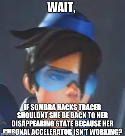 Tracer | WAIT, IF SOMBRA HACKS TRACER SHOULDN'T SHE BE BACK TO HER DISAPPEARING STATE BECAUSE HER CHRONAL ACCELERATOR ISN'T WORKING? | image tagged in tracer | made w/ Imgflip meme maker