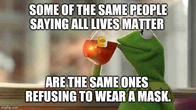 All lives matter | SOME OF THE SAME PEOPLE SAYING ALL LIVES MATTER; ARE THE SAME ONES 
REFUSING TO WEAR A MASK. | image tagged in kermit sipping tea | made w/ Imgflip meme maker