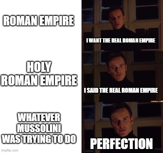 perfection | ROMAN EMPIRE; I WANT THE REAL ROMAN EMPIRE; HOLY ROMAN EMPIRE; I SAID THE REAL ROMAN EMPIRE; WHATEVER MUSSOLINI WAS TRYING TO DO; PERFECTION | image tagged in perfection | made w/ Imgflip meme maker