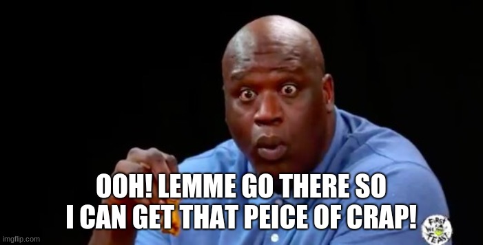 surprised shaq | OOH! LEMME GO THERE SO I CAN GET THAT PEICE OF CRAP! | image tagged in surprised shaq | made w/ Imgflip meme maker