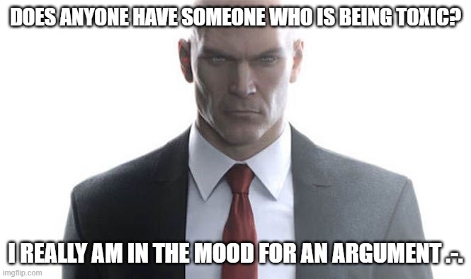 hitman | DOES ANYONE HAVE SOMEONE WHO IS BEING TOXIC? I REALLY AM IN THE MOOD FOR AN ARGUMENT .-. | image tagged in hitman | made w/ Imgflip meme maker