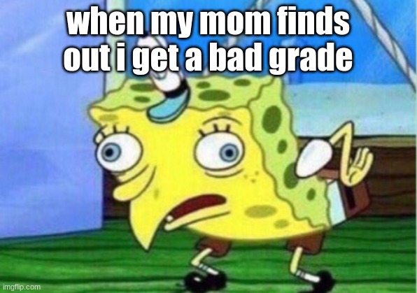 Mocking Spongebob | when my mom finds out i get a bad grade | image tagged in memes,mocking spongebob | made w/ Imgflip meme maker