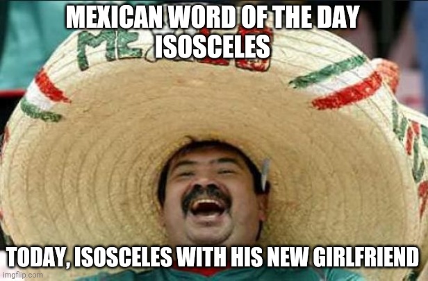 You Saw Who?! | MEXICAN WORD OF THE DAY
ISOSCELES; TODAY, ISOSCELES WITH HIS NEW GIRLFRIEND | image tagged in mexican word of the day | made w/ Imgflip meme maker
