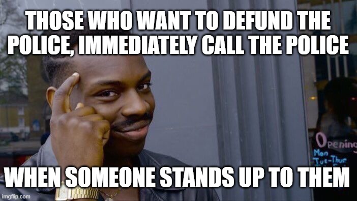 Today's reality | THOSE WHO WANT TO DEFUND THE POLICE, IMMEDIATELY CALL THE POLICE; WHEN SOMEONE STANDS UP TO THEM | image tagged in defund the police,sjw,rioters,police | made w/ Imgflip meme maker