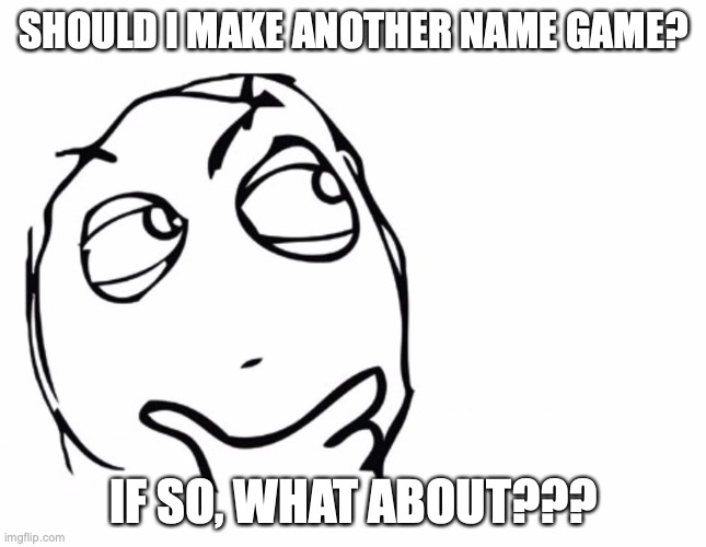 You give me your opinions... | SHOULD I MAKE ANOTHER NAME GAME? IF SO, WHAT ABOUT??? | image tagged in hmmm,name game,puppylover,the first was such a hit,it was a lot of fun to make too | made w/ Imgflip meme maker