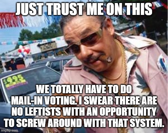 used car salesman | JUST TRUST ME ON THIS WE TOTALLY HAVE TO DO MAIL-IN VOTING. I SWEAR THERE ARE NO LEFTISTS WITH AN OPPORTUNITY TO SCREW AROUND WITH THAT SYST | image tagged in used car salesman | made w/ Imgflip meme maker