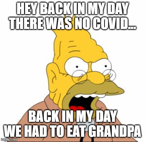 back in my day | HEY BACK IN MY DAY THERE WAS NO COVID... BACK IN MY DAY WE HAD TO EAT GRANDPA | image tagged in grandpa simpson | made w/ Imgflip meme maker