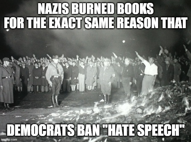 Nazis burned books like Democrats ban "hate speech" | NAZIS BURNED BOOKS
FOR THE EXACT SAME REASON THAT; DEMOCRATS BAN "HATE SPEECH" | image tagged in book burning,hate speech,democrat,nazi | made w/ Imgflip meme maker
