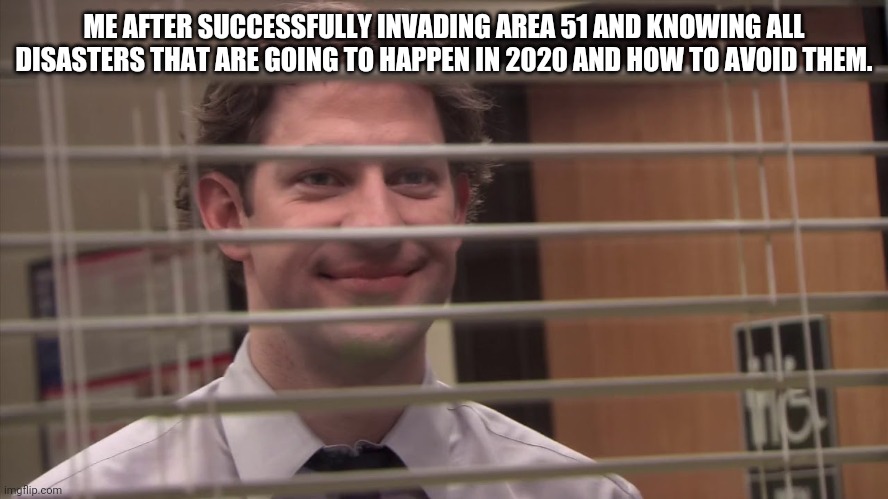 Jim looking through blinds | ME AFTER SUCCESSFULLY INVADING AREA 51 AND KNOWING ALL DISASTERS THAT ARE GOING TO HAPPEN IN 2020 AND HOW TO AVOID THEM. | image tagged in jim looking through blinds | made w/ Imgflip meme maker