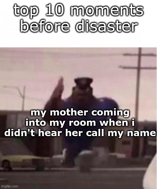 oh no | top 10 moments before disaster; my mother coming into my room when i didn't hear her call my name | image tagged in officer earl running | made w/ Imgflip meme maker