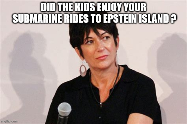 ghislaine | DID THE KIDS ENJOY YOUR
 SUBMARINE RIDES TO EPSTEIN ISLAND ? | image tagged in political meme | made w/ Imgflip meme maker