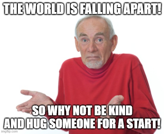 End Times Be Kind | THE WORLD IS FALLING APART! SO WHY NOT BE KIND AND HUG SOMEONE FOR A START! | image tagged in guess i'll die,crisis,be kind,hug | made w/ Imgflip meme maker