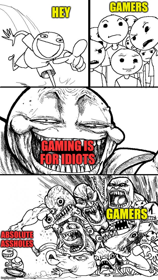Hey Gaming is for idiots! | GAMERS; HEY; GAMING IS FOR IDIOTS; GAMERS; ABSOLUTE ASSHOLES | image tagged in memes,hey internet | made w/ Imgflip meme maker