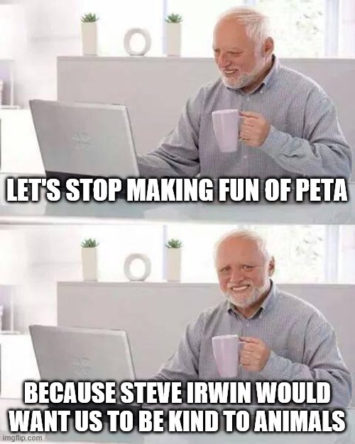 Hide the Pain Harold Meme | LET'S STOP MAKING FUN OF PETA; BECAUSE STEVE IRWIN WOULD WANT US TO BE KIND TO ANIMALS | image tagged in memes,hide the pain harold | made w/ Imgflip meme maker