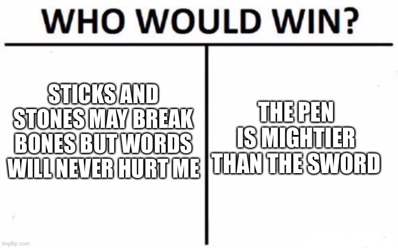 Who Would Win? Meme | STICKS AND STONES MAY BREAK BONES BUT WORDS WILL NEVER HURT ME THE PEN IS MIGHTIER THAN THE SWORD | image tagged in memes,who would win | made w/ Imgflip meme maker