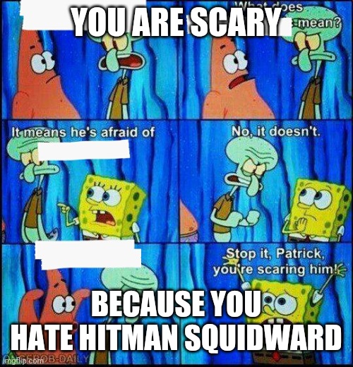 Claustrophobic squidward | YOU ARE SCARY; BECAUSE YOU HATE HITMAN SQUIDWARD | image tagged in claustrophobic squidward | made w/ Imgflip meme maker