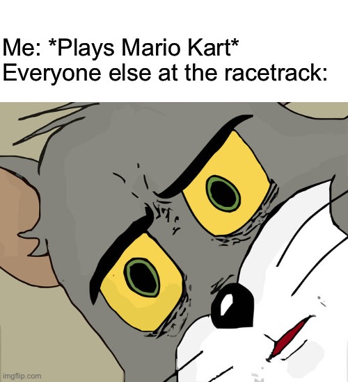 Lol | Me: *Plays Mario Kart*
Everyone else at the racetrack: | image tagged in blank white template,memes,unsettled tom,funny,mario kart,dastarminers awesome memes | made w/ Imgflip meme maker
