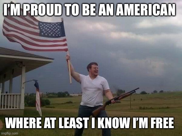 Thank the people who give their lives for this | I’M PROUD TO BE AN AMERICAN; WHERE AT LEAST I KNOW I’M FREE | image tagged in american flag shotgun guy | made w/ Imgflip meme maker
