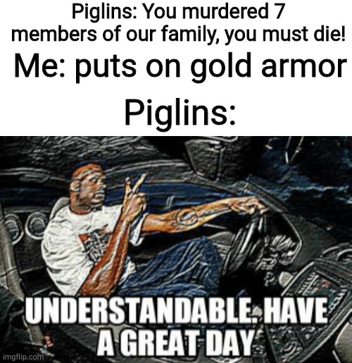 Piglins: You murdered 7 members of our family, you must die! Me: puts on gold armor; Piglins: | image tagged in blank white template,understandable have a great day | made w/ Imgflip meme maker