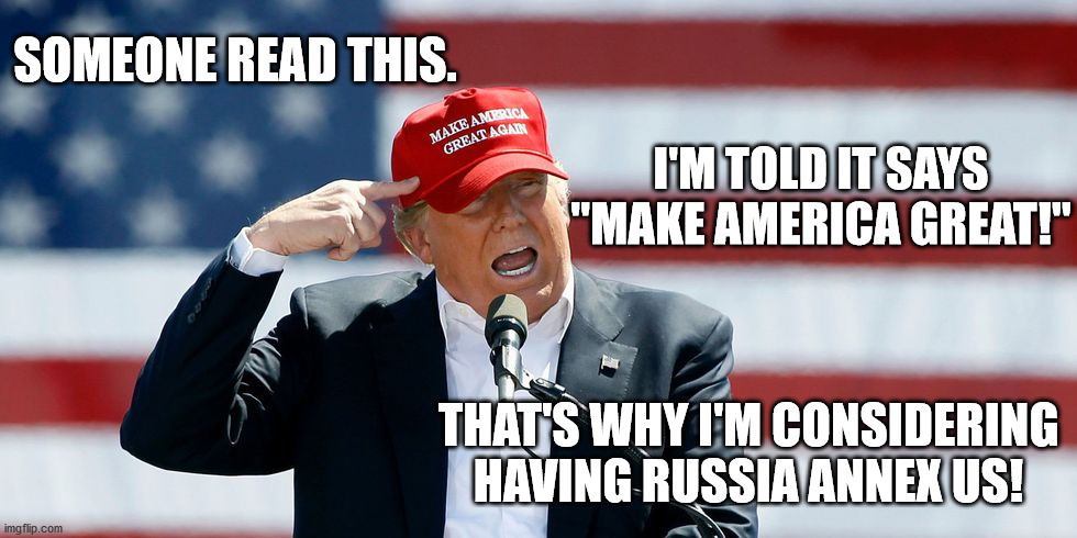 So what if Putin put bounties on American soldiers. | SOMEONE READ THIS. I'M TOLD IT SAYS "MAKE AMERICA GREAT!"; THAT'S WHY I'M CONSIDERING HAVING RUSSIA ANNEX US! | image tagged in trump maga hat,russian lover | made w/ Imgflip meme maker