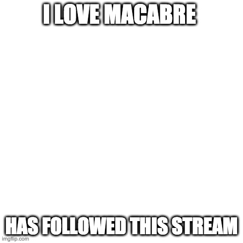 BLANK | I LOVE MACABRE; HAS FOLLOWED THIS STREAM | image tagged in blank | made w/ Imgflip meme maker