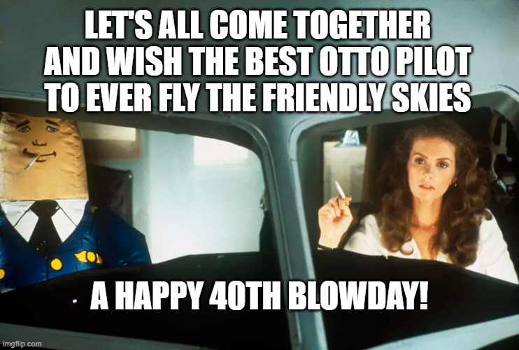 I surely hope this is as satisfying for you to read as it was for me to make. | LET'S ALL COME TOGETHER AND WISH THE BEST OTTO PILOT TO EVER FLY THE FRIENDLY SKIES; A HAPPY 40TH BLOWDAY! | image tagged in airplane | made w/ Imgflip meme maker