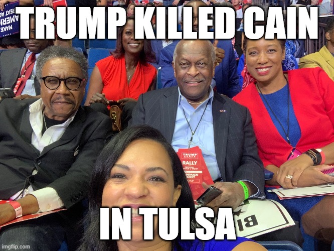 Trump Killed Cain | TRUMP KILLED CAIN; IN TULSA | image tagged in donald trump,herman cain,tulsa rally,covid-19,trump killed cain | made w/ Imgflip meme maker