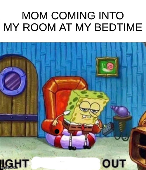 Spongebob Ight Imma Head Out Meme | MOM COMING INTO MY ROOM AT MY BEDTIME | image tagged in memes,spongebob ight imma head out | made w/ Imgflip meme maker