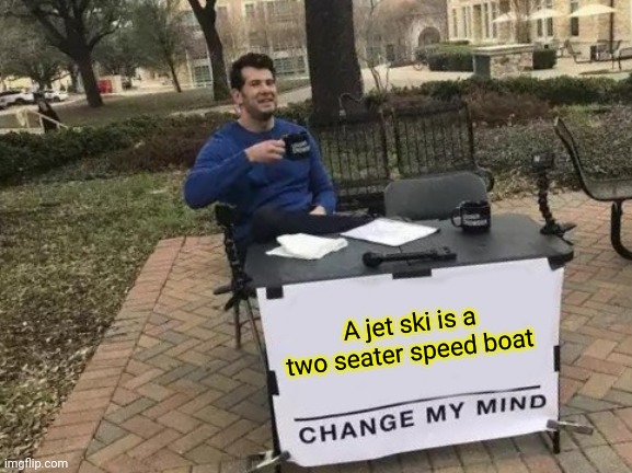 A jet ski is a two seater speed boat change my mind! | A jet ski is a two seater speed boat | image tagged in memes,change my mind | made w/ Imgflip meme maker