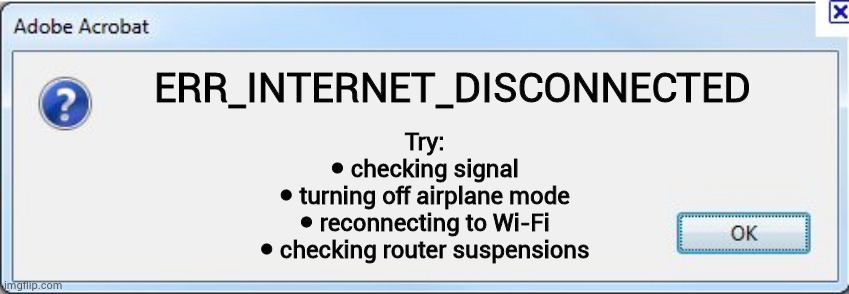 Offline | ERR_INTERNET_DISCONNECTED; Try:
● checking signal
● turning off airplane mode
● reconnecting to Wi-Fi
● checking router suspensions | image tagged in error message | made w/ Imgflip meme maker