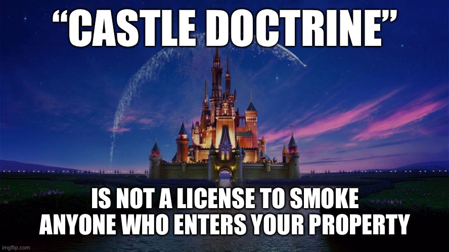 PSA for the day: “Castle doctrine” does not let you do this. | “CASTLE DOCTRINE”; IS NOT A LICENSE TO SMOKE ANYONE WHO ENTERS YOUR PROPERTY | image tagged in disney castle,self defense,gun rights,conservative logic,law,burglar | made w/ Imgflip meme maker
