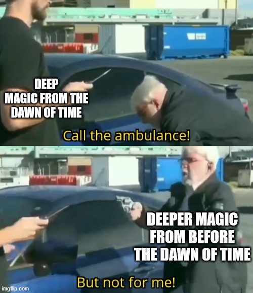 Always gotta one-up. | DEEP MAGIC FROM THE DAWN OF TIME; DEEPER MAGIC FROM BEFORE THE DAWN OF TIME | image tagged in call an ambulance but not for me,narnia,the lion,the witch,the wardrobe | made w/ Imgflip meme maker