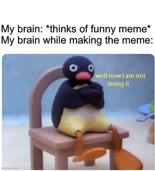Lol | My brain: *thinks of funny meme*
My brain while making the meme: | image tagged in blank white template,well now i'm not doing it,making memes,memes,funny,dastarminers awesome memes | made w/ Imgflip meme maker