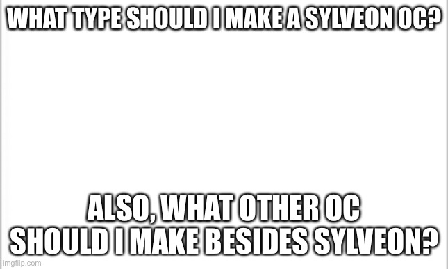 _ | WHAT TYPE SHOULD I MAKE A SYLVEON OC? ALSO, WHAT OTHER OC SHOULD I MAKE BESIDES SYLVEON? | image tagged in white background | made w/ Imgflip meme maker