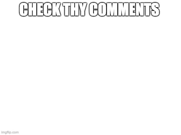 Blank White Template | CHECK THY COMMENTS | image tagged in blank white template | made w/ Imgflip meme maker
