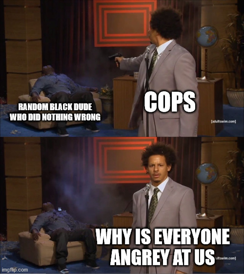 Who Killed Hannibal Meme | COPS; RANDOM BLACK DUDE WHO DID NOTHING WRONG; WHY IS EVERYONE ANGREY AT US | image tagged in memes,who killed hannibal | made w/ Imgflip meme maker